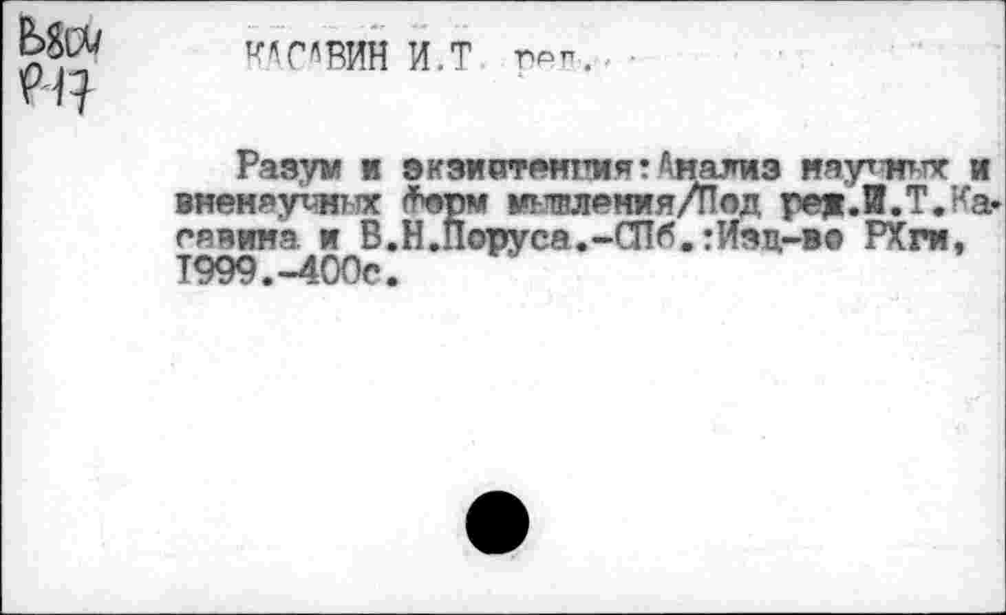 ﻿КАСАВИН И.Т ■
Разум и экзиитангмят Диализ научат* и вненауоднх *орм мывхения/Под ред.И.Т.Ка* гяяииа и В.Н.Поруса.-СПб.:Изц-В0 РХги, Т999.-400С.